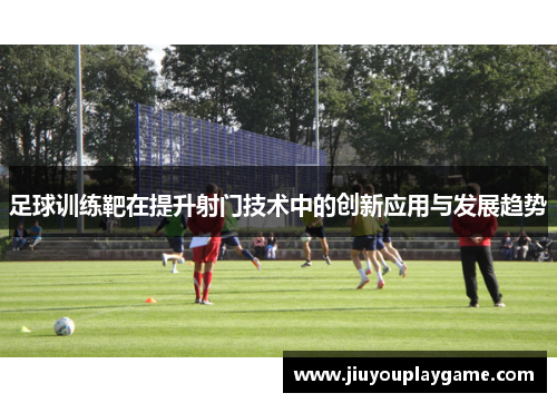 足球训练靶在提升射门技术中的创新应用与发展趋势
